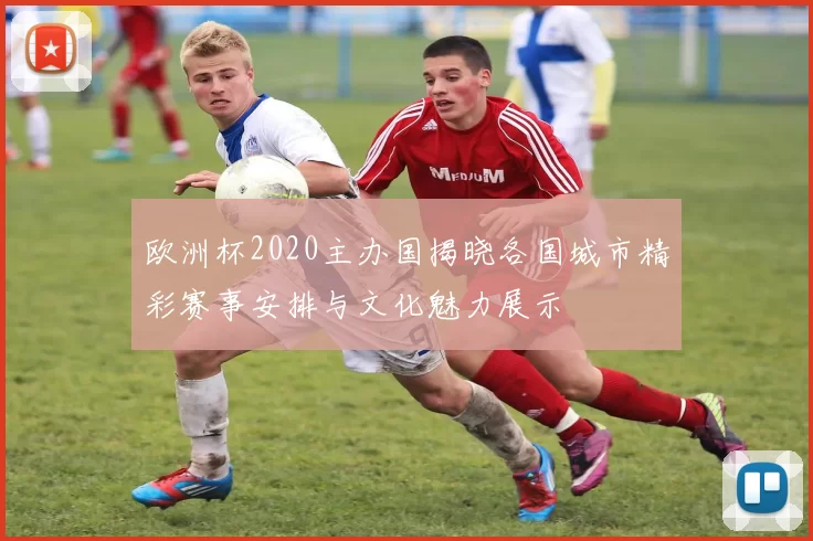 欧洲杯2020主办国揭晓各国城市精彩赛事安排与文化魅力展示