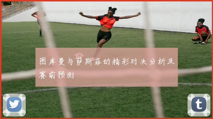 图库曼与萨斯菲的精彩对决分析及赛前预测