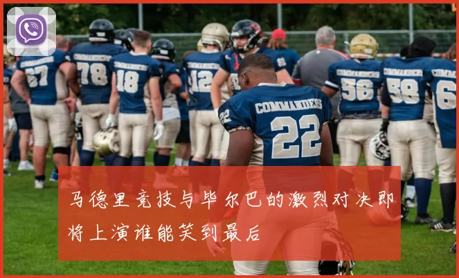 马德里竞技与毕尔巴的激烈对决即将上演谁能笑到最后