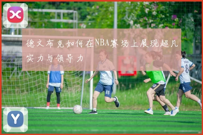 德文布克如何在NBA赛场上展现超凡实力与领导力