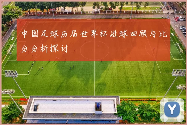 中国足球历届世界杯进球回顾与比分分析探讨