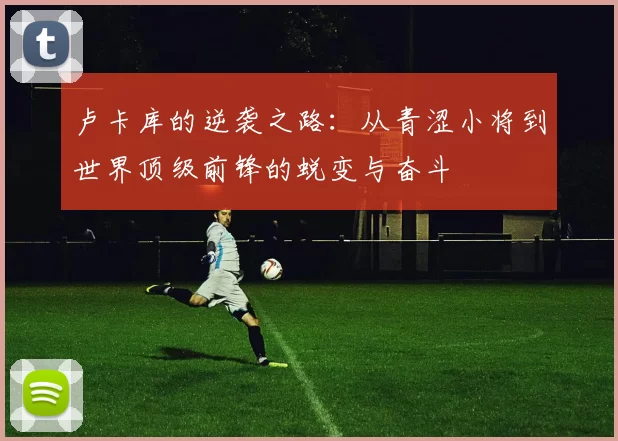 卢卡库的逆袭之路：从青涩小将到世界顶级前锋的蜕变与奋斗