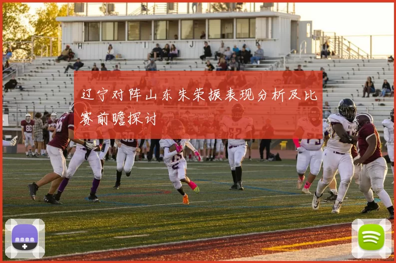 辽宁对阵山东朱荣振表现分析及比赛前瞻探讨