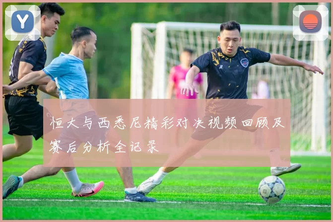 恒大与西悉尼精彩对决视频回顾及赛后分析全记录