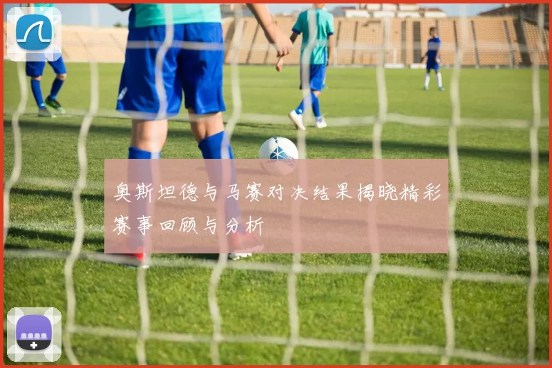 奥斯坦德与马赛对决结果揭晓精彩赛事回顾与分析