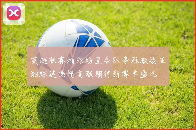 英超联赛精彩纷呈各队争冠激战正酣球迷热情高涨期待新赛季盛况