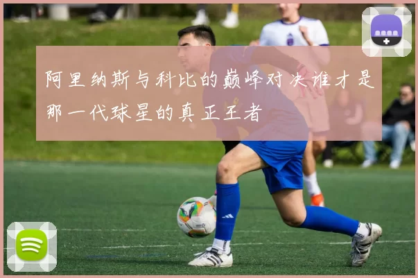 阿里纳斯与科比的巅峰对决谁才是那一代球星的真正王者