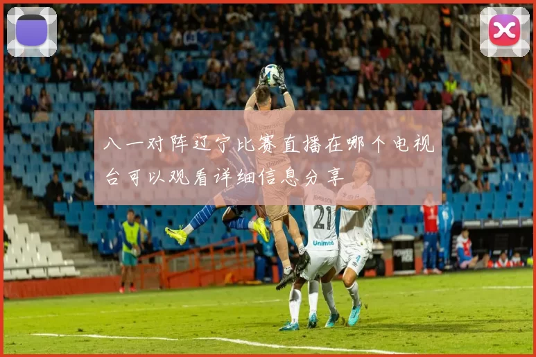 八一对阵辽宁比赛直播在哪个电视台可以观看详细信息分享